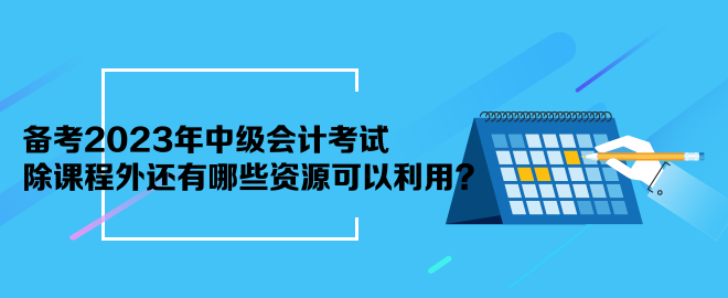 備考2023年中級(jí)會(huì)計(jì)考試 除課程外還有哪些資源可以利用？