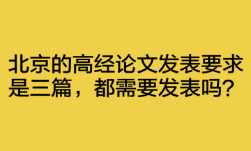 北京的高經(jīng)論文發(fā)表要求是三篇，都需要發(fā)表嗎？