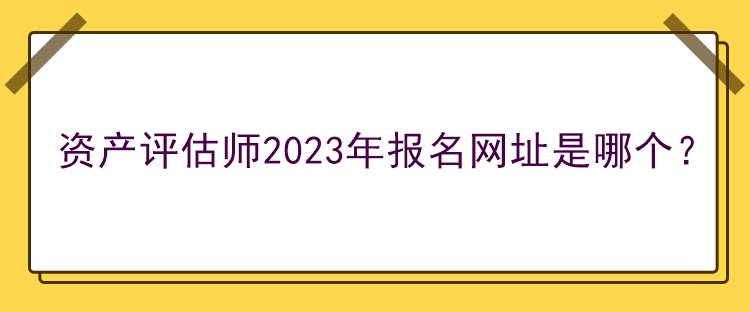 資產(chǎn)評(píng)估師2023年報(bào)名網(wǎng)址是哪個(gè)？