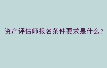 資產(chǎn)評(píng)估師報(bào)名條件要求是什么？