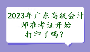 2023年廣東高級會(huì)計(jì)師準(zhǔn)考證開始打印了嗎？