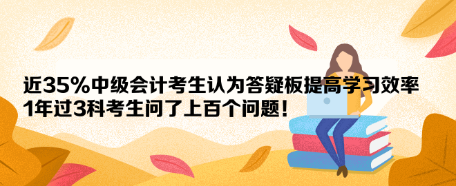 近35%中級會(huì)計(jì)考生認(rèn)為答疑板提高學(xué)習(xí)效率 1年過3科考生問了上百個(gè)問題！