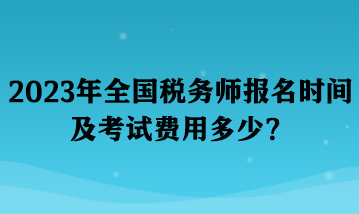 2023年全國稅務(wù)師報(bào)名時(shí)間及考試費(fèi)用多少？