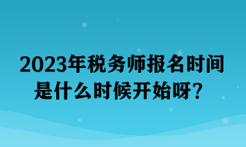 2023年稅務(wù)師報(bào)名時(shí)間是什么時(shí)候開始呀？