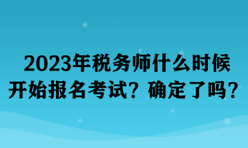 2023年稅務(wù)師什么時(shí)候開始報(bào)名考試？確定了嗎？