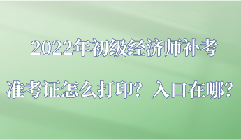 2022年初級經(jīng)濟(jì)師補(bǔ)考準(zhǔn)考證怎么打?。咳肟谠谀?？