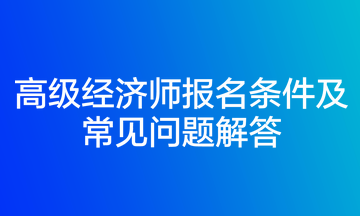 高級經(jīng)濟(jì)師報名條件及常見問題解答