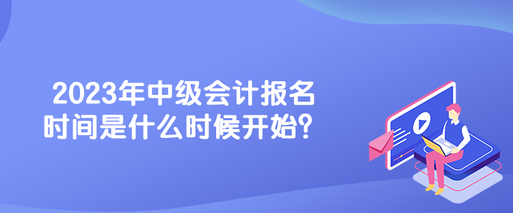 2023年中級會計報名時間是什么時候開始？