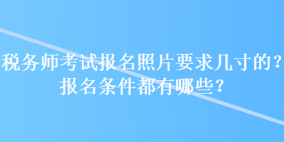 稅務(wù)師考試報(bào)名照片要求幾寸的？報(bào)名條件都有哪些？