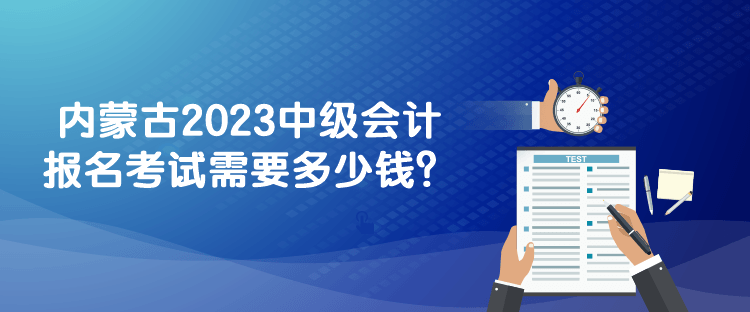 內(nèi)蒙古2023中級會計報名考試需要多少錢？