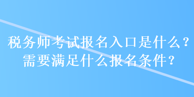 稅務(wù)師考試報(bào)名入口是什么？需要滿足什么報(bào)名條件？