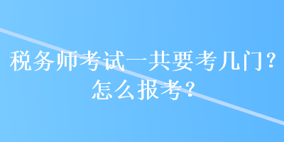 稅務(wù)師考試一共要考幾門？怎么報(bào)考？