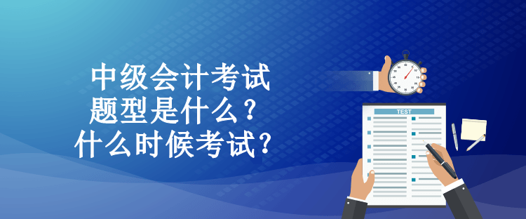 中級(jí)會(huì)計(jì)考試題型是什么？什么時(shí)候考試？