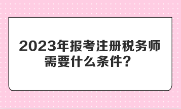 2023年報考注冊稅務(wù)師需要什么條件？