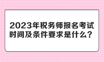 2023年稅務(wù)師報(bào)名考試時(shí)間及條件要求是什么？