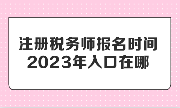 注冊(cè)稅務(wù)師報(bào)名時(shí)間2023年入口在哪？