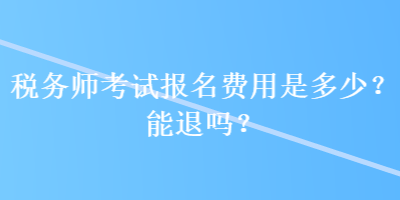 稅務(wù)師考試報名費(fèi)用是多少？能退嗎？