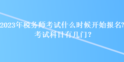 2023年稅務(wù)師考試什么時(shí)候開始報(bào)名？考試科目有幾門？