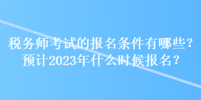 稅務(wù)師考試的報(bào)名條件有哪些？預(yù)計(jì)2023年什么時(shí)候報(bào)名？