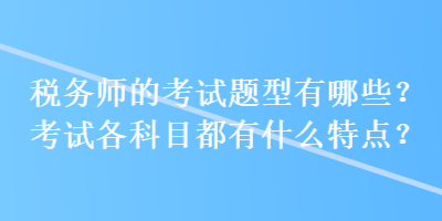 稅務(wù)師的考試題型有哪些？考試各科目都有什么特點(diǎn)？