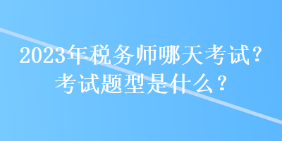 2023年稅務(wù)師哪天考試？考試題型是什么？