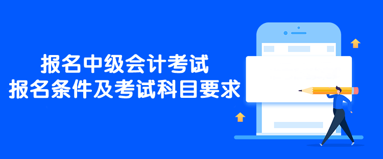 報名中級會計考試報名條件及考試科目要求