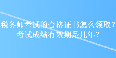 稅務(wù)師考試的合格證書怎么領(lǐng)取？考試成績有效期是幾年？