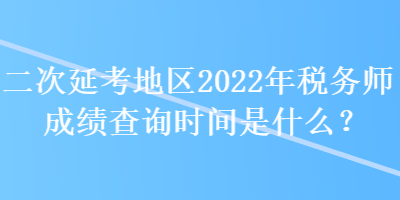 二次延考地區(qū)2022年稅務師成績查詢時間是什么？