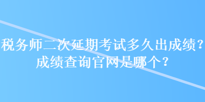 稅務(wù)師二次延期考試多久出成績(jī)？成績(jī)查詢官網(wǎng)是哪個(gè)？