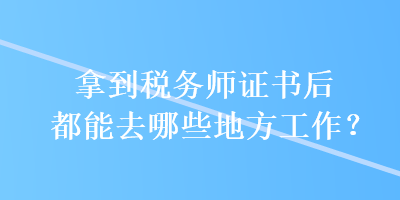 拿到稅務(wù)師證書后都能去哪些地方工作？