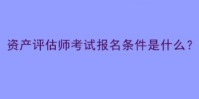 資產(chǎn)評(píng)估師考試報(bào)名條件是什么？