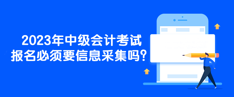 2023年中級(jí)會(huì)計(jì)考試報(bào)名必須要信息采集嗎？