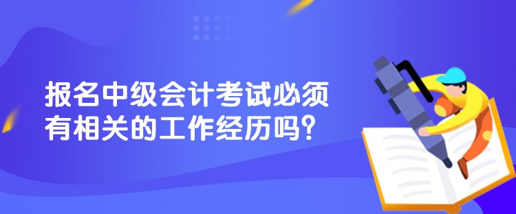 報名中級會計考試必須有相關(guān)的工作經(jīng)歷嗎？