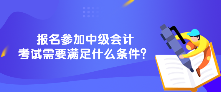 報(bào)名參加中級(jí)會(huì)計(jì)考試需要滿足什么條件？