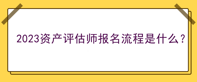 2023資產(chǎn)評估師報名流程是什么？