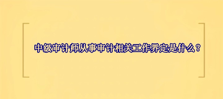 中級(jí)審計(jì)師從事審計(jì)相關(guān)工作界定是什么？