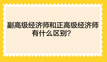 副高級經(jīng)濟師和正高級經(jīng)濟師有什么區(qū)別？