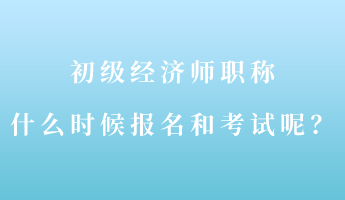 初級(jí)經(jīng)濟(jì)師職稱什么時(shí)候報(bào)名和考試呢？