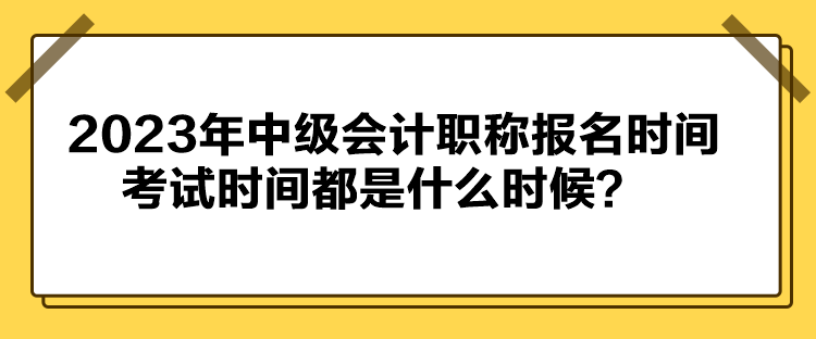 2023年中級會計職稱報名時間考試時間都是什么時候？