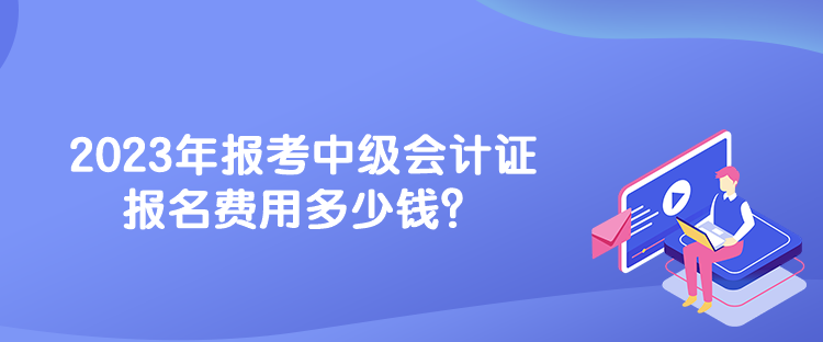 2023年報(bào)考中級會計(jì)證報(bào)名費(fèi)用多少錢？