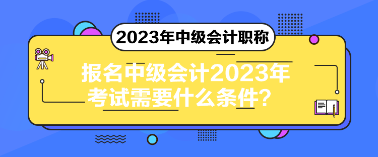 報(bào)名中級會(huì)計(jì)2023年考試需要什么條件？