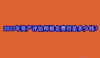 2023年資產(chǎn)評估師報名費(fèi)用是多少錢？