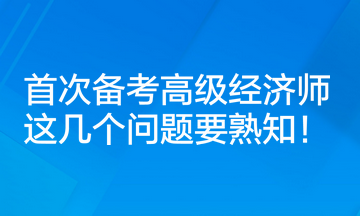 首次備考高級經(jīng)濟(jì)師，這幾個問題要熟知！