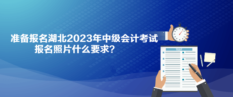 準備報名湖北2023年中級會計考試 報名照片什么要求？