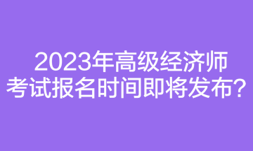 2023年高級(jí)經(jīng)濟(jì)師考試報(bào)名時(shí)間即將發(fā)布？