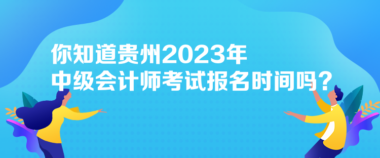 你知道貴州2023年中級會計(jì)師考試報(bào)名時(shí)間嗎？