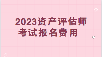 2023資產(chǎn)評估師考試報名費用：每科95元