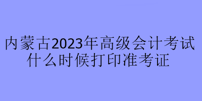 內(nèi)蒙古2023年高級會計考試什么時候打印準考證