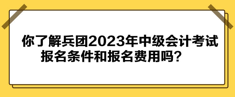 你了解兵團(tuán)2023年中級(jí)會(huì)計(jì)考試報(bào)名條件和報(bào)名費(fèi)用嗎？