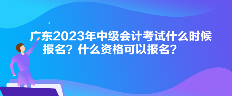 廣東2023年中級(jí)會(huì)計(jì)考試什么時(shí)候報(bào)名？什么資格可以報(bào)名？